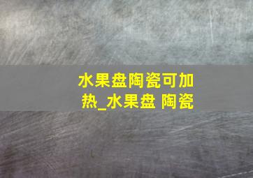 水果盘陶瓷可加热_水果盘 陶瓷